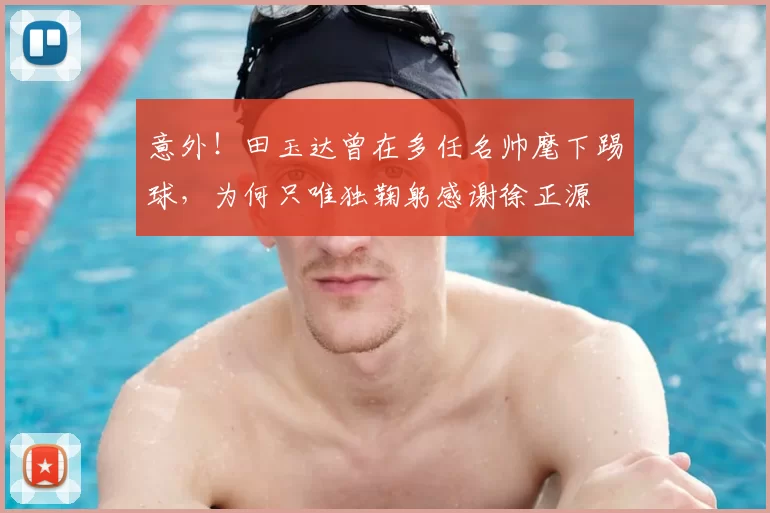 意外！田玉达曾在多任名帅麾下踢球，为何只唯独鞠躬感谢徐正源