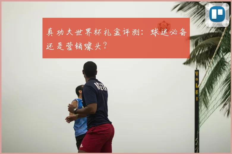 真功夫世界杯礼盒评测：球迷必备还是营销噱头？