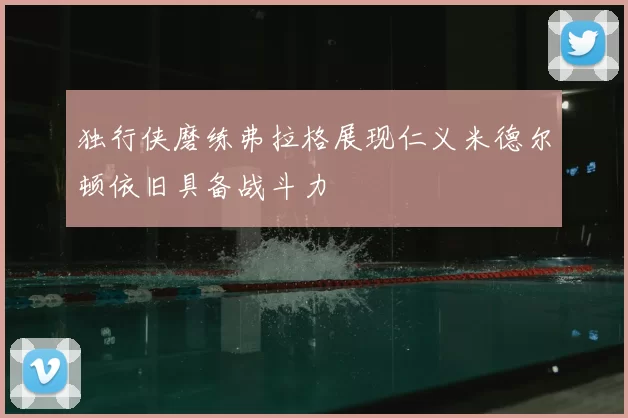 独行侠磨练弗拉格展现仁义米德尔顿依旧具备战斗力