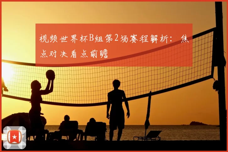 视频世界杯B组第2场赛程解析：焦点对决看点前瞻