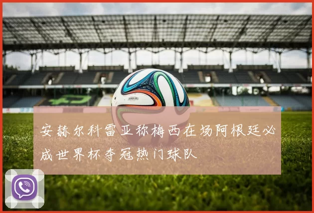 安赫尔科雷亚称梅西在场阿根廷必成世界杯夺冠热门球队