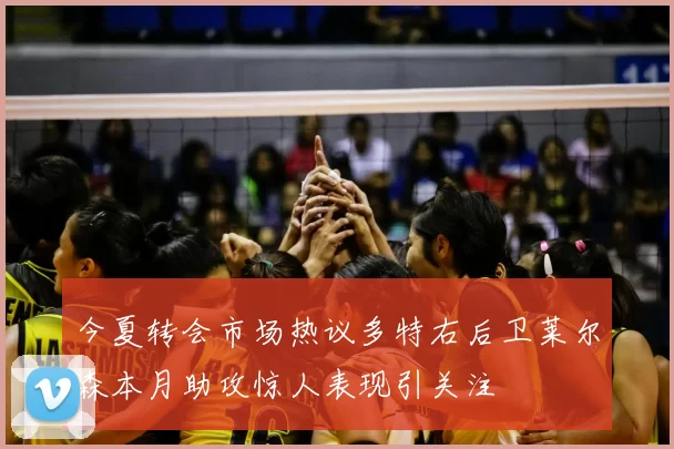今夏转会市场热议多特右后卫莱尔森本月助攻惊人表现引关注