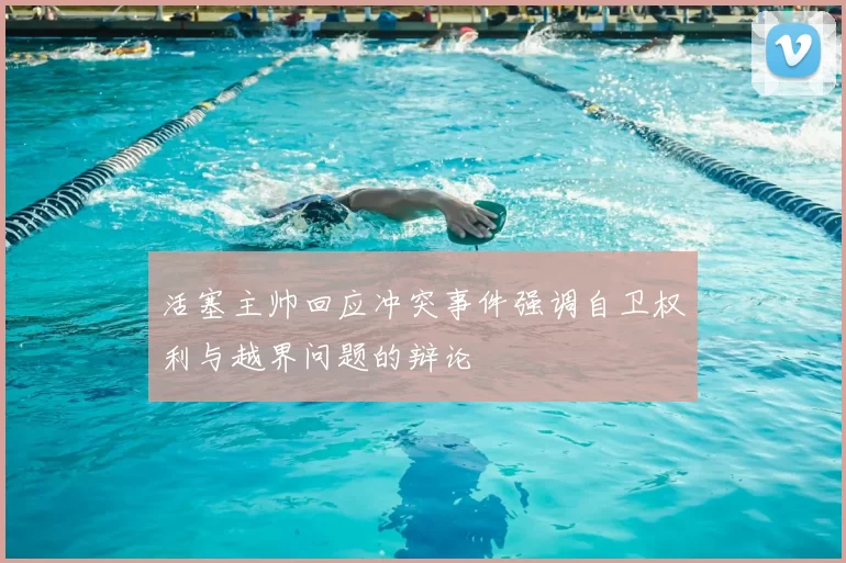 活塞主帅回应冲突事件强调自卫权利与越界问题的辩论