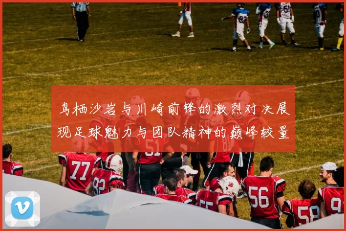 鸟栖沙岩与川崎前锋的激烈对决展现足球魅力与团队精神的巅峰较量