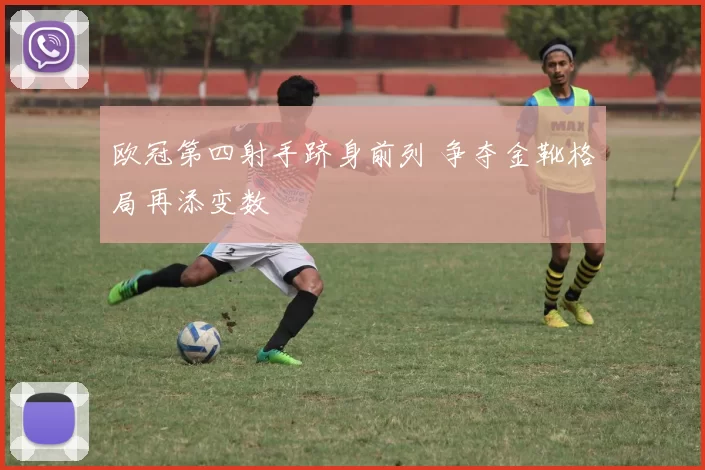 欧冠第四射手跻身前列 争夺金靴格局再添变数