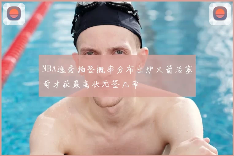NBA选秀抽签概率分布出炉火箭活塞奇才获最高状元签几率