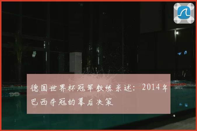 德国世界杯冠军教练亲述：2014年巴西夺冠的幕后决策