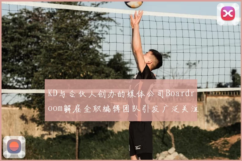 KD与合伙人创办的媒体公司Boardroom解雇全职编辑团队引发广泛关注