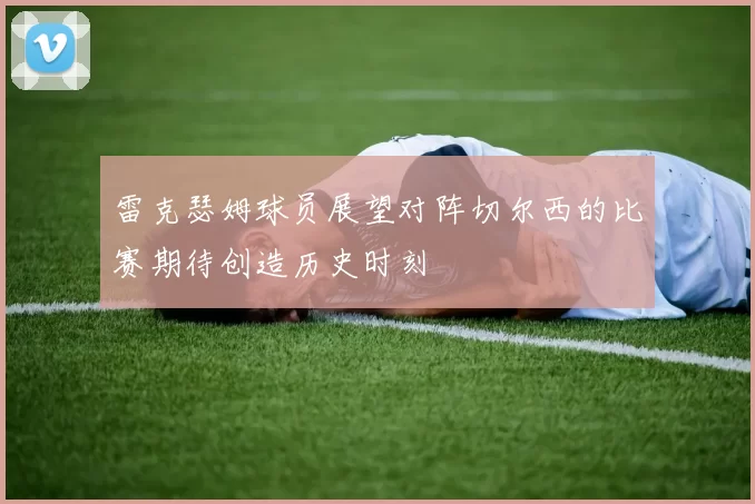 雷克瑟姆球员展望对阵切尔西的比赛期待创造历史时刻