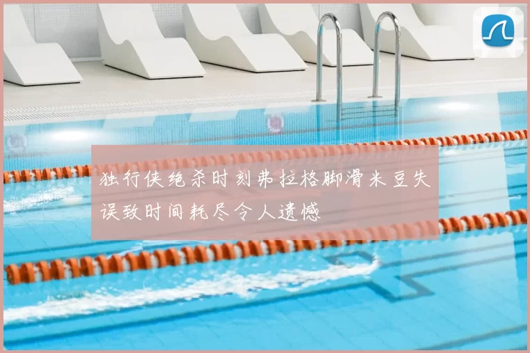 独行侠绝杀时刻弗拉格脚滑米豆失误致时间耗尽令人遗憾