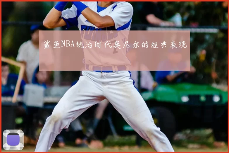 鲨鱼NBA统治时代奥尼尔的经典表现