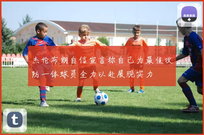 杰伦布朗自信宣言称自己为最佳攻防一体球员全力以赴展现实力