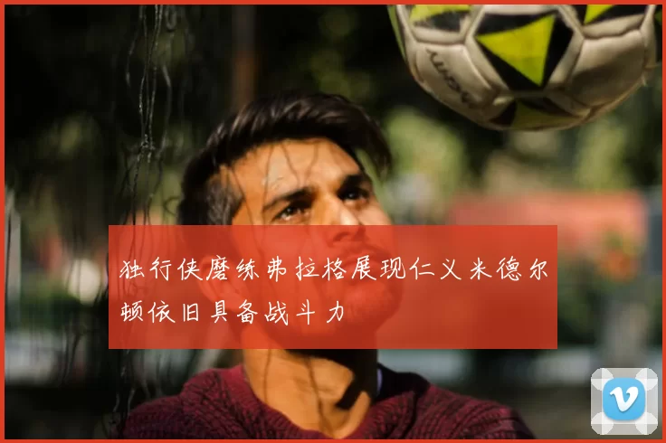 独行侠磨练弗拉格展现仁义米德尔顿依旧具备战斗力