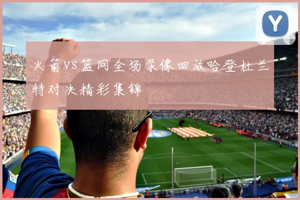 火箭vs篮网全场录像回放哈登杜兰特对决精彩集锦