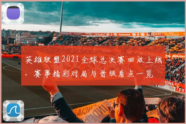 英雄联盟2021全球总决赛回放上线，赛事精彩对局与晋级看点一览