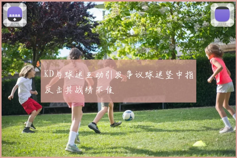 KD与球迷互动引发争议球迷竖中指反击其战绩不佳