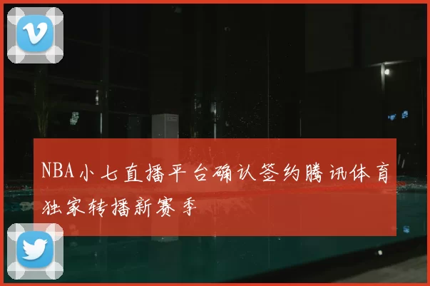 NBA小七直播平台确认签约腾讯体育独家转播新赛季