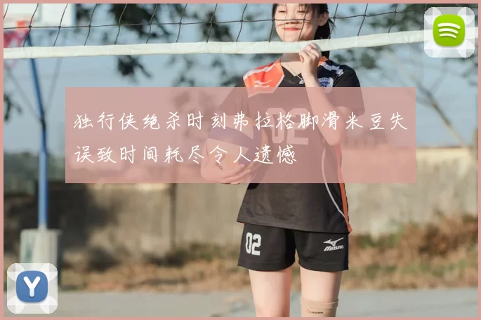 独行侠绝杀时刻弗拉格脚滑米豆失误致时间耗尽令人遗憾