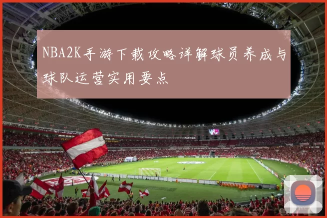 NBA2K手游下载攻略详解球员养成与球队运营实用要点