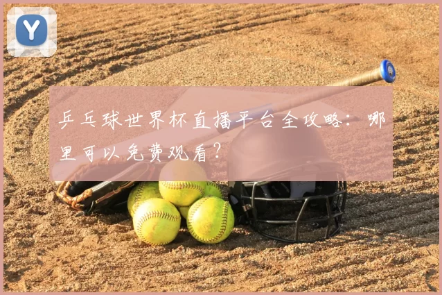 乒乓球世界杯直播平台全攻略:哪里可以免费观看?