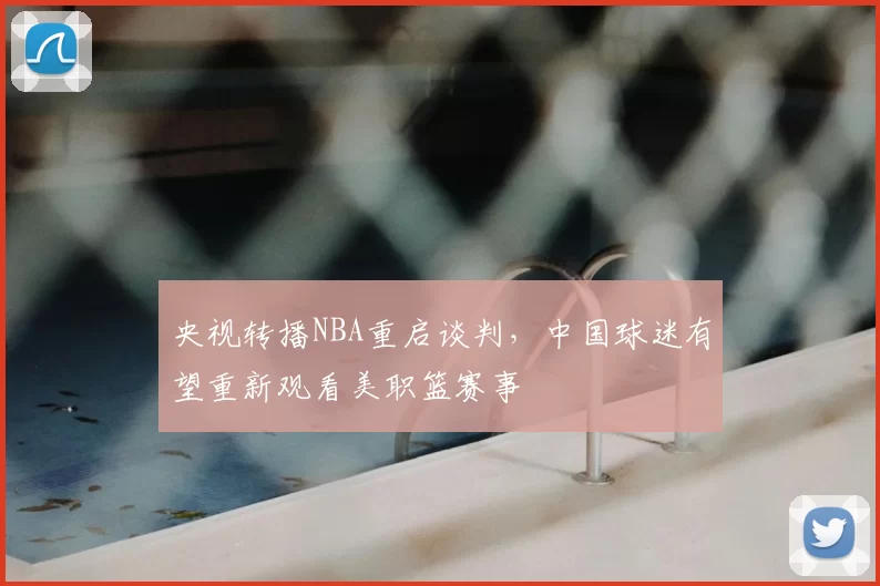 央视转播NBA重启谈判，中国球迷有望重新观看美职篮赛事