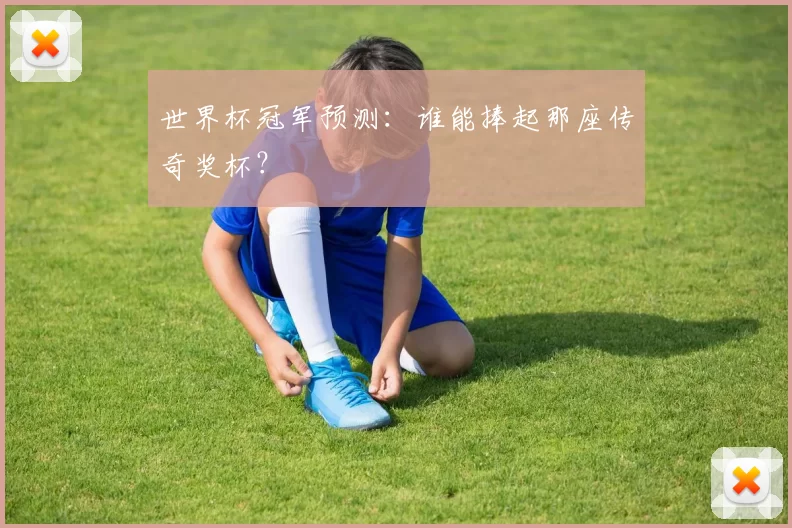 世界杯冠军预测：谁能捧起那座传奇奖杯？