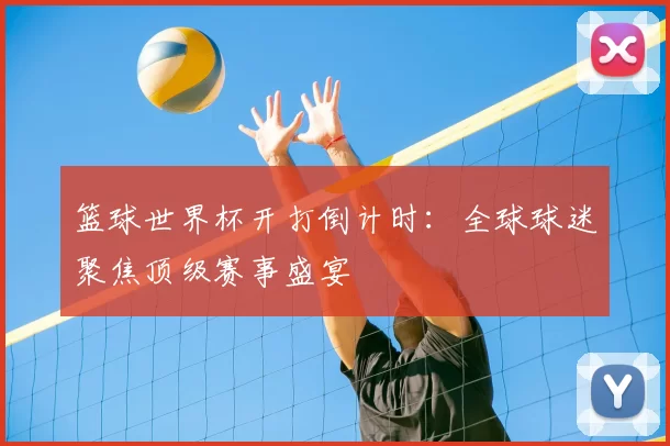 篮球世界杯开打倒计时：全球球迷聚焦顶级赛事盛宴