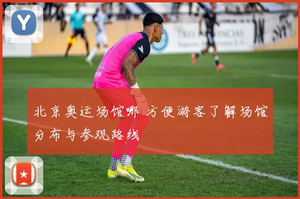 北京奥运场馆哪 方便游客了解场馆分布与参观路线