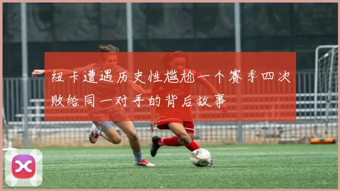 纽卡遭遇历史性尴尬一个赛季四次败给同一对手的背后故事