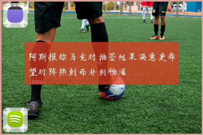 阿斯报称马竞对抽签结果满意更希望对阵热刺而非利物浦