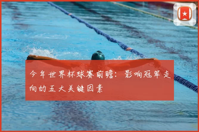 今年世界杯球赛前瞻：影响冠军走向的五大关键因素