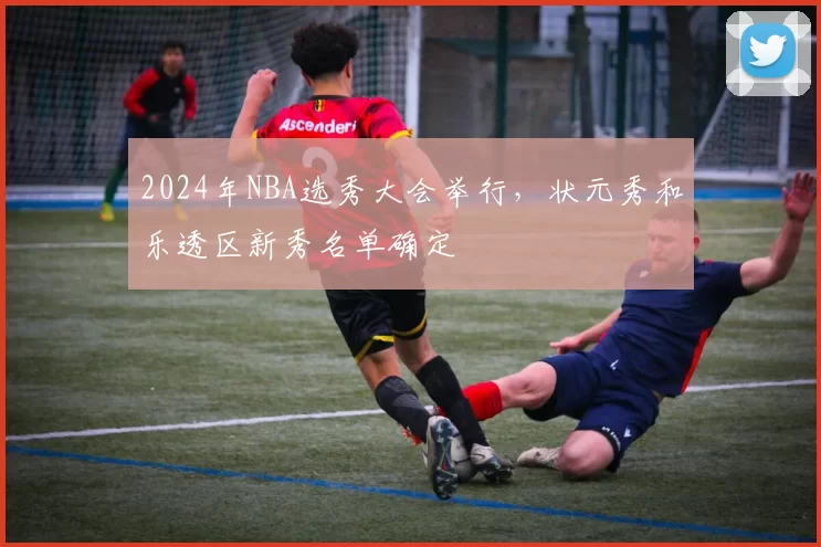 2024年NBA选秀大会举行，状元秀和乐透区新秀名单确定