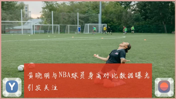 黄晓明与NBA球员身高对比数据曝光引发关注