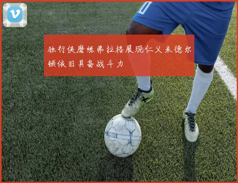 独行侠磨练弗拉格展现仁义米德尔顿依旧具备战斗力