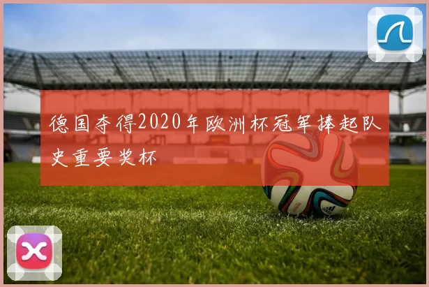 德国夺得2020年欧洲杯冠军捧起队史重要奖杯