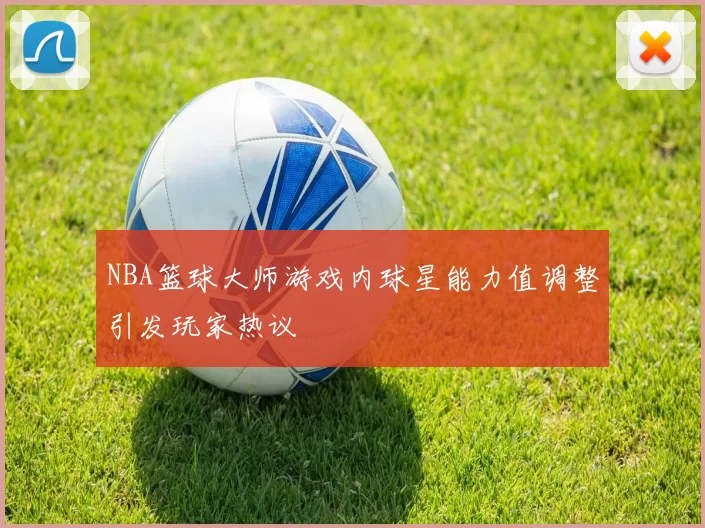 NBA篮球大师游戏内球星能力值调整引发玩家热议