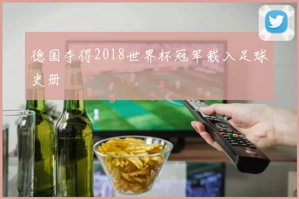 德国夺得2018世界杯冠军载入足球史册