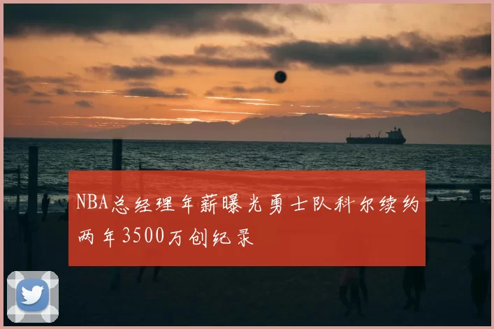 NBA总经理年薪曝光勇士队科尔续约两年3500万创纪录