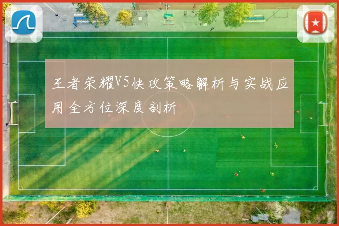 王者荣耀V5快攻策略解析与实战应用全方位深度剖析