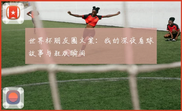 世界杯朋友圈文案：我的深夜看球故事与狂欢瞬间