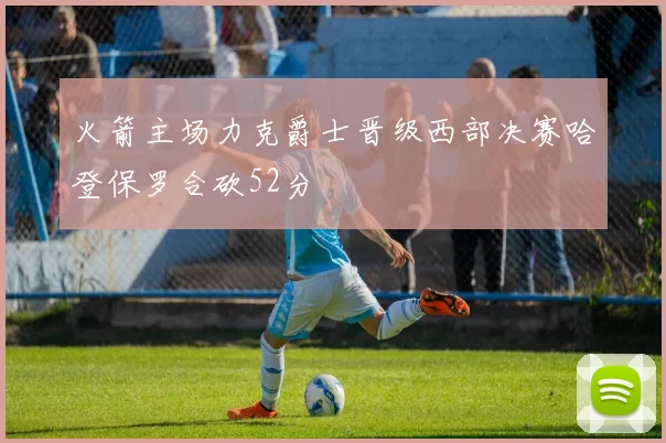 火箭主场力克爵士晋级西部决赛哈登保罗合砍52分