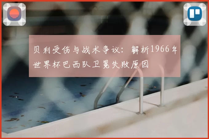 贝利受伤与战术争议：解析1966年世界杯巴西队卫冕失败原因