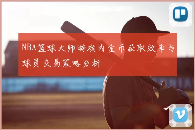 NBA篮球大师游戏内金币获取效率与球员交易策略分析
