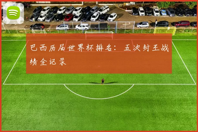 巴西历届世界杯排名：五次封王战绩全记录