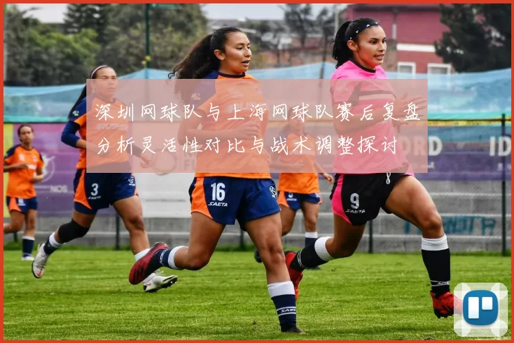 深圳网球队与上海网球队赛后复盘分析灵活性对比与战术调整探讨