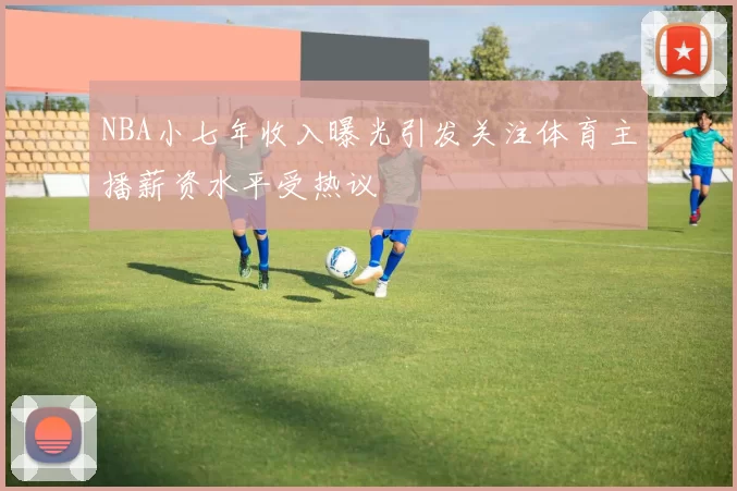NBA小七年收入曝光引发关注体育主播薪资水平受热议