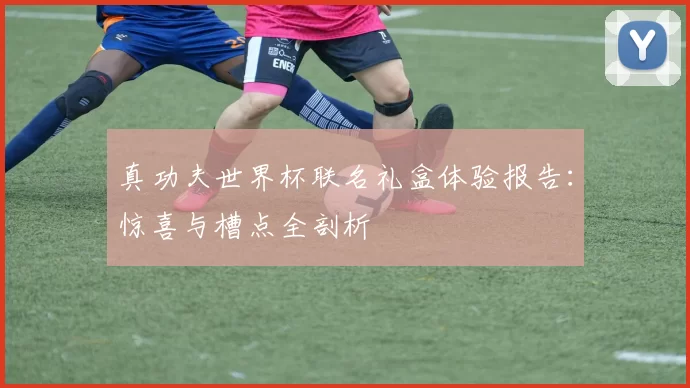 真功夫世界杯联名礼盒体验报告：惊喜与槽点全剖析