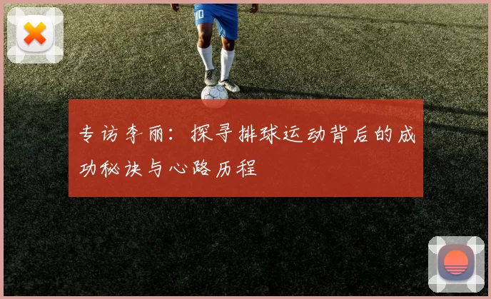 专访李丽：探寻排球运动背后的成功秘诀与心路历程