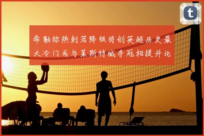 希勒称热刺若降级将创英超历史最大冷门或与莱斯特城夺冠相提并论