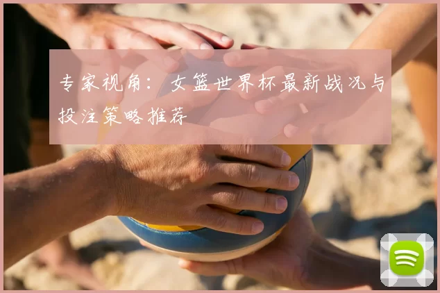 专家视角：女篮世界杯最新战况与投注策略推荐